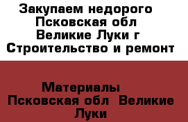 Закупаем недорого - Псковская обл., Великие Луки г. Строительство и ремонт » Материалы   . Псковская обл.,Великие Луки г.